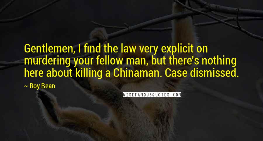 Roy Bean quotes: Gentlemen, I find the law very explicit on murdering your fellow man, but there's nothing here about killing a Chinaman. Case dismissed.