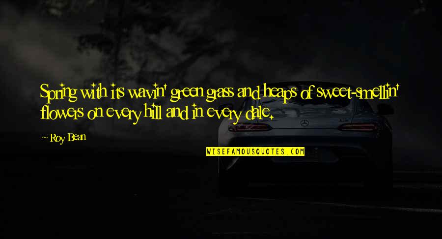 Roy Bean Quotes By Roy Bean: Spring with its wavin' green grass and heaps Roy Bean Quotes By Roy Bean: Spring with its wavin' green grass and heaps