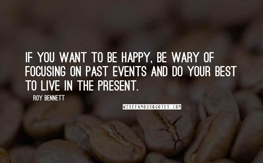 Roy Bennett quotes: If you want to be happy, be wary of focusing on past events and do your best to live in the present.