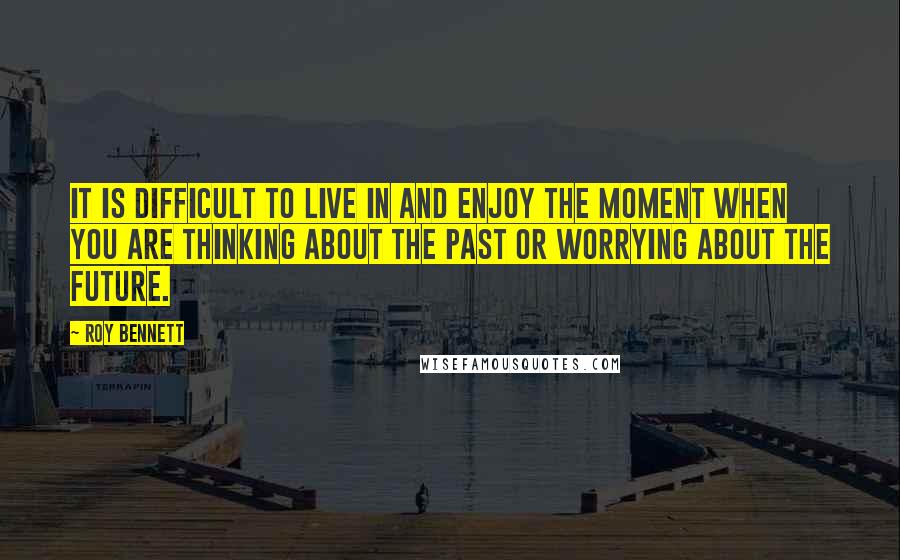 Roy Bennett quotes: It is difficult to live in and enjoy the moment when you are thinking about the past or worrying about the future.