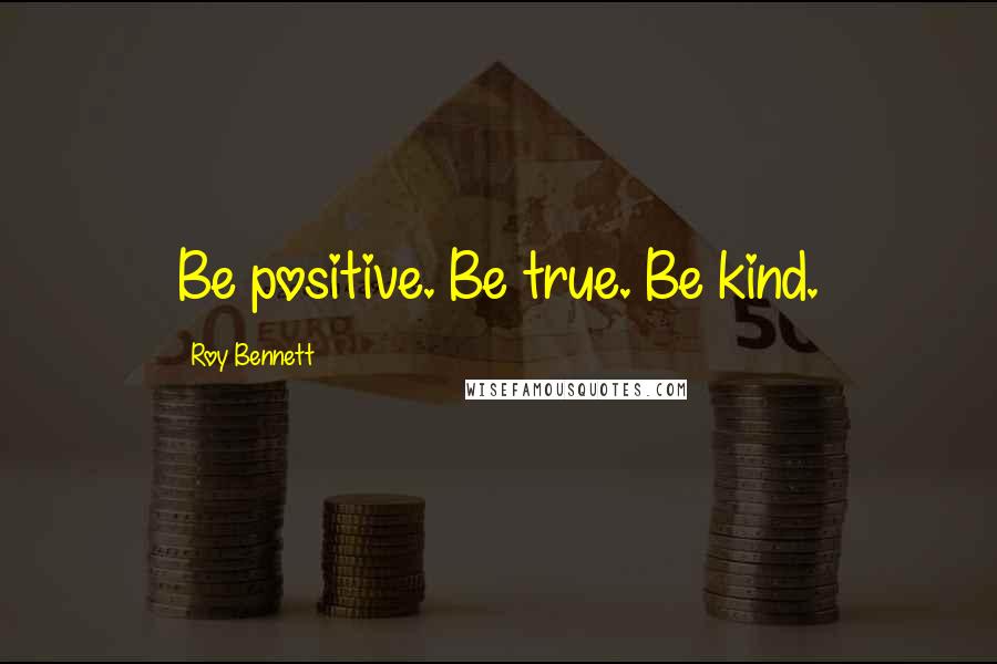 Roy Bennett quotes: Be positive. Be true. Be kind.