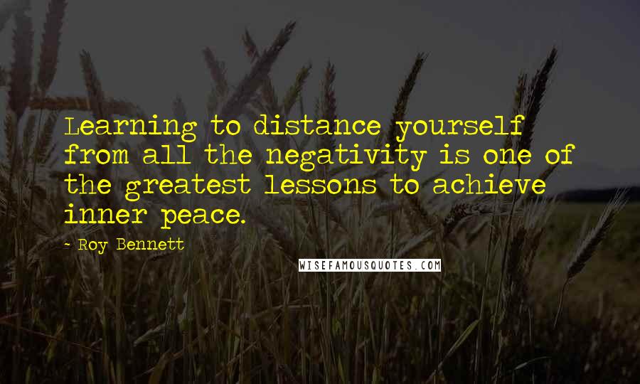 Roy Bennett quotes: Learning to distance yourself from all the negativity is one of the greatest lessons to achieve inner peace.