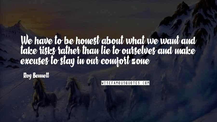 Roy Bennett quotes: We have to be honest about what we want and take risks rather than lie to ourselves and make excuses to stay in our comfort zone.