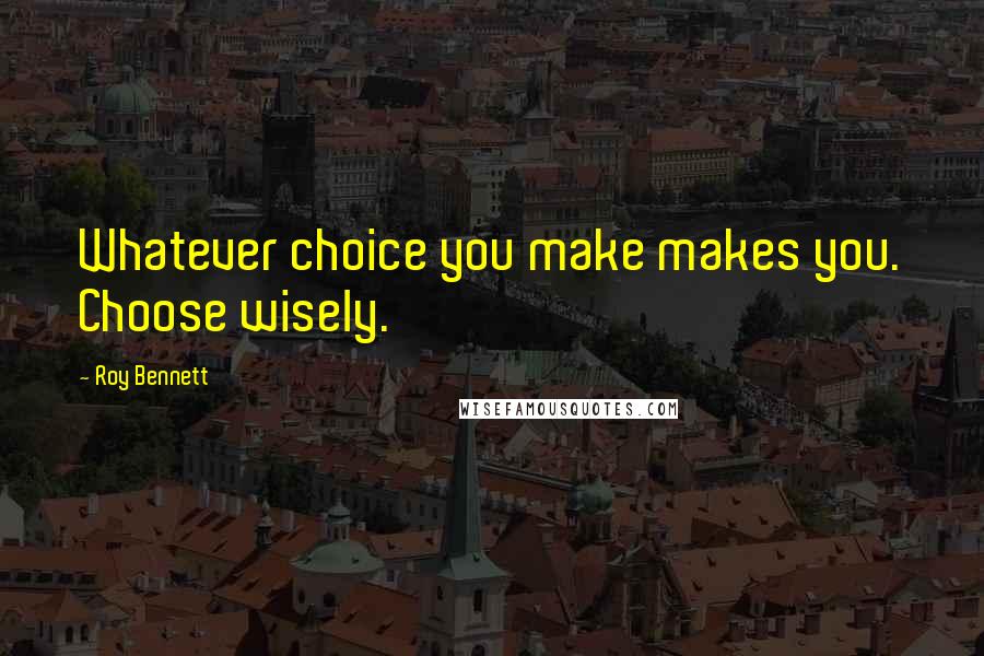 Roy Bennett quotes: Whatever choice you make makes you. Choose wisely.