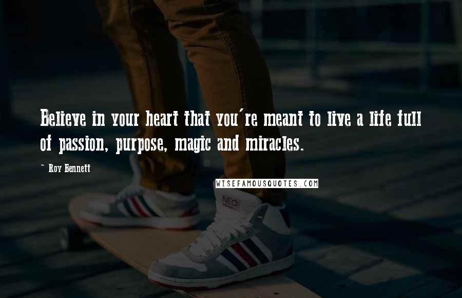 Roy Bennett quotes: Believe in your heart that you're meant to live a life full of passion, purpose, magic and miracles.