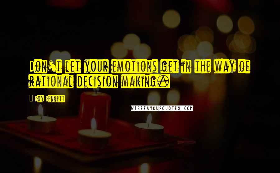 Roy Bennett quotes: Don't let your emotions get in the way of rational decision making.