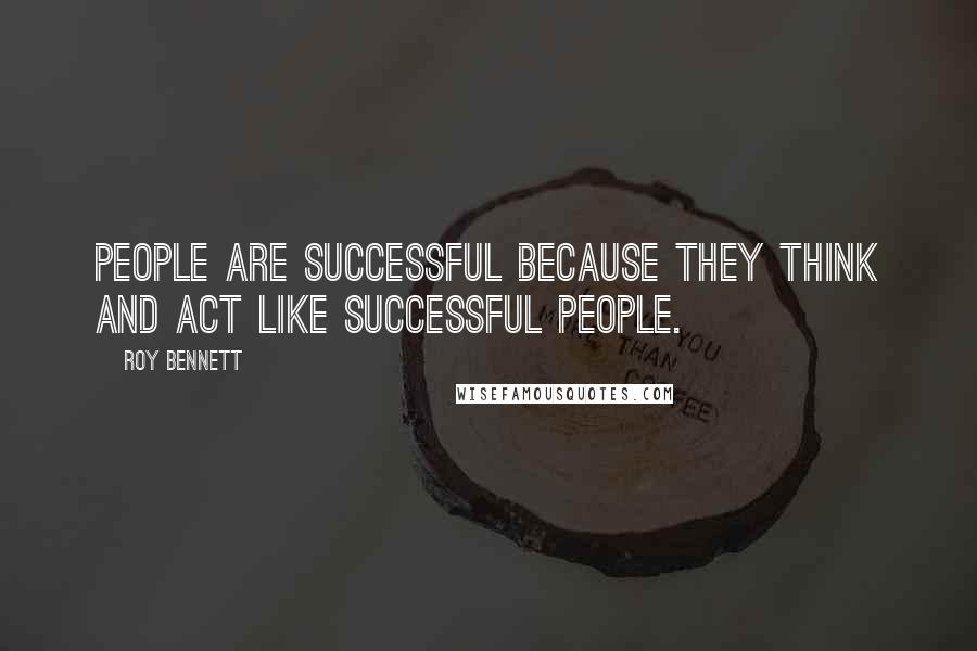 Roy Bennett quotes: People are successful because they think and act like successful people.