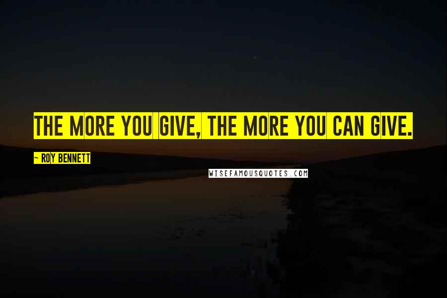 Roy Bennett quotes: The more you give, the more you can give.
