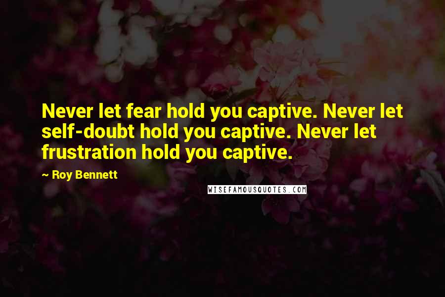 Roy Bennett quotes: Never let fear hold you captive. Never let self-doubt hold you captive. Never let frustration hold you captive.