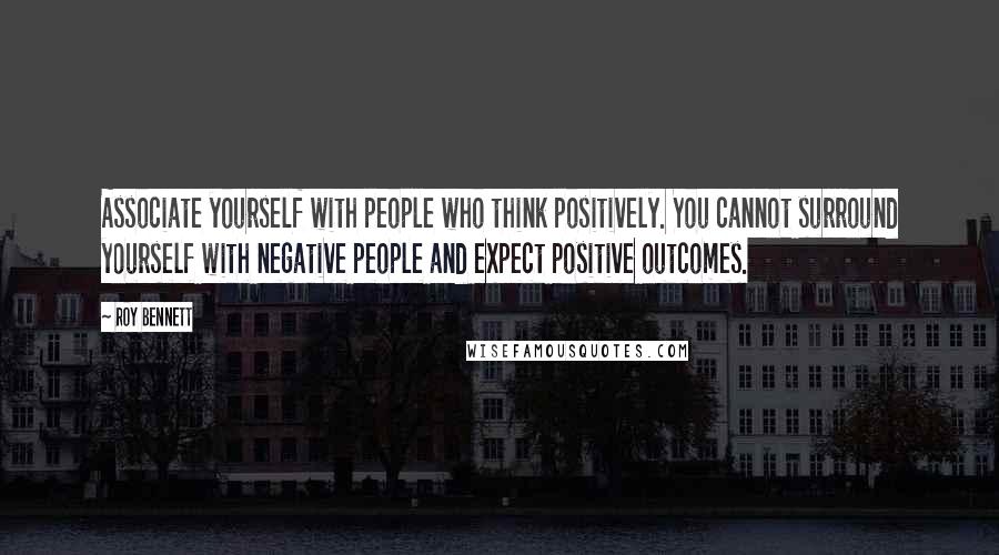 Roy Bennett quotes: Associate yourself with people who think positively. You cannot surround yourself with negative people and expect positive outcomes.