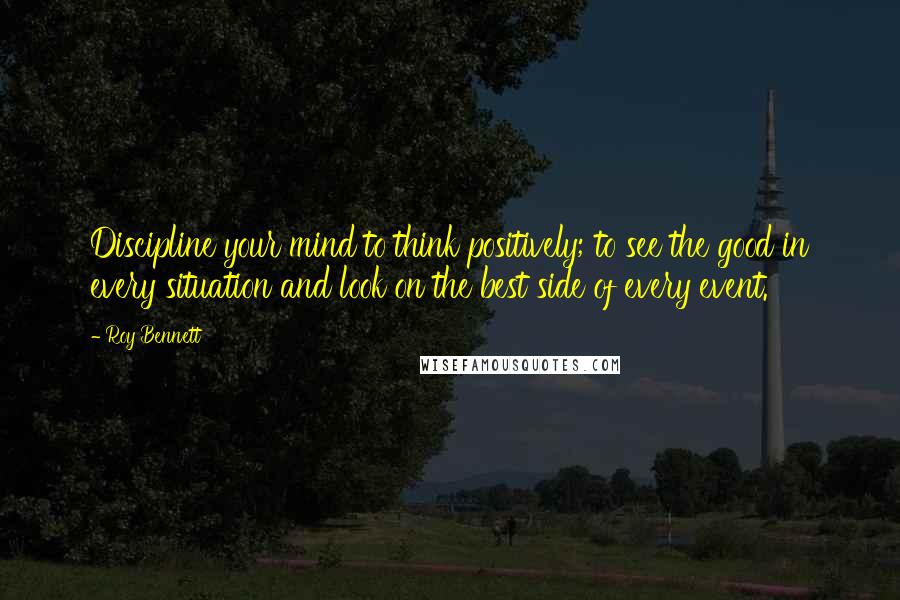 Roy Bennett quotes: Discipline your mind to think positively; to see the good in every situation and look on the best side of every event.