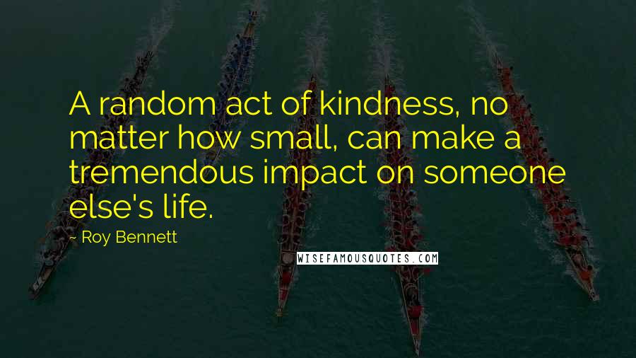 Roy Bennett quotes: A random act of kindness, no matter how small, can make a tremendous impact on someone else's life.
