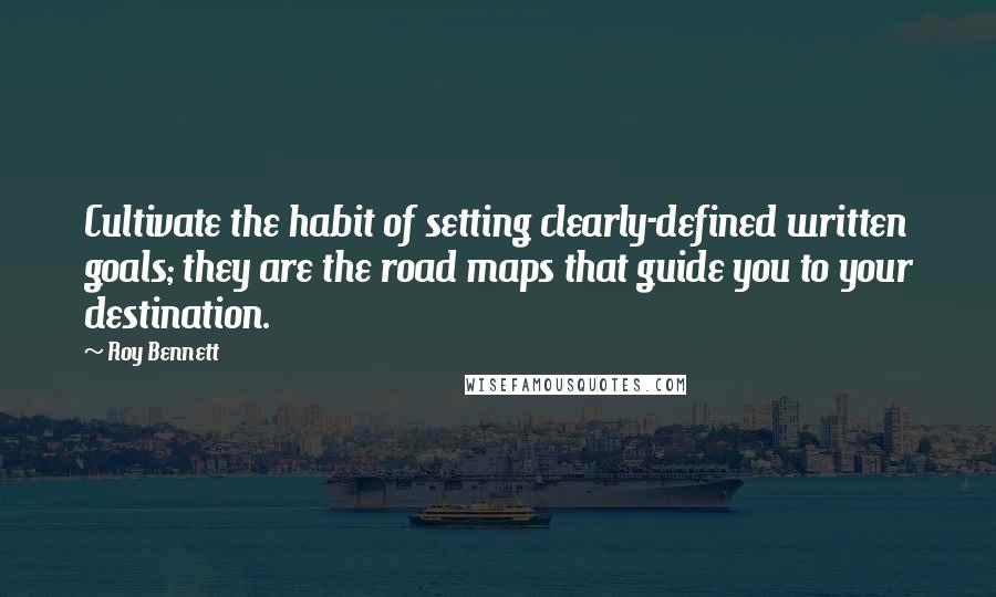 Roy Bennett quotes: Cultivate the habit of setting clearly-defined written goals; they are the road maps that guide you to your destination.