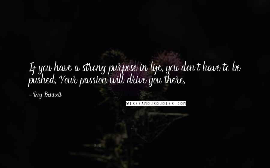 Roy Bennett quotes: If you have a strong purpose in life, you don't have to be pushed. Your passion will drive you there.