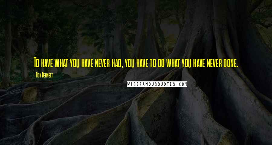 Roy Bennett quotes: To have what you have never had, you have to do what you have never done.
