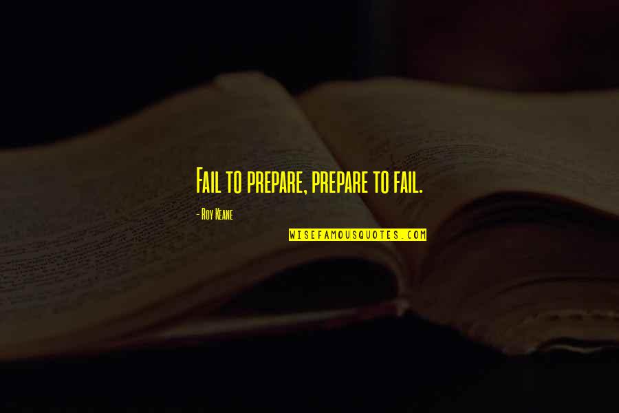 Roy Best Quotes By Roy Keane: Fail to prepare, prepare to fail. Roy Best Quotes By Roy Keane: Fail to prepare, prepare to fail.