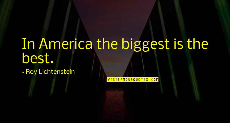 Roy Best Quotes By Roy Lichtenstein: In America the biggest is the best. Roy Best Quotes By Roy Lichtenstein: In America the biggest is the best.