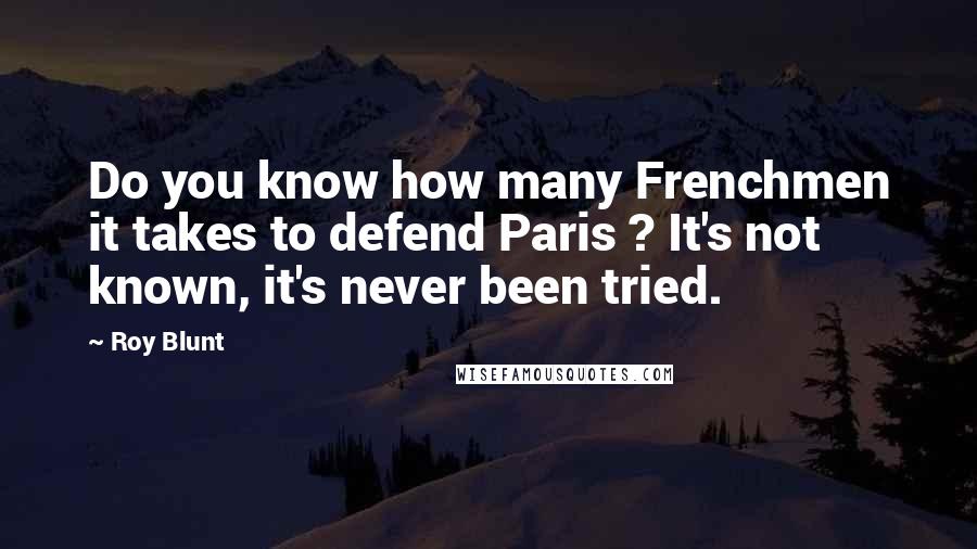 Roy Blunt quotes: Do you know how many Frenchmen it takes to defend Paris ? It's not known, it's never been tried.