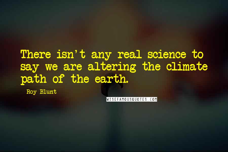 Roy Blunt quotes: There isn't any real science to say we are altering the climate path of the earth.