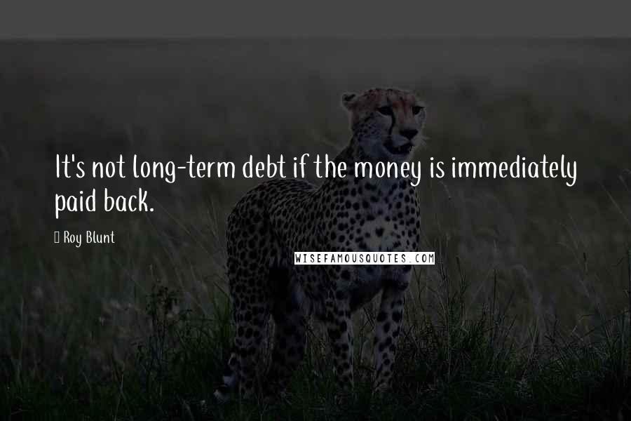 Roy Blunt quotes: It's not long-term debt if the money is immediately paid back.