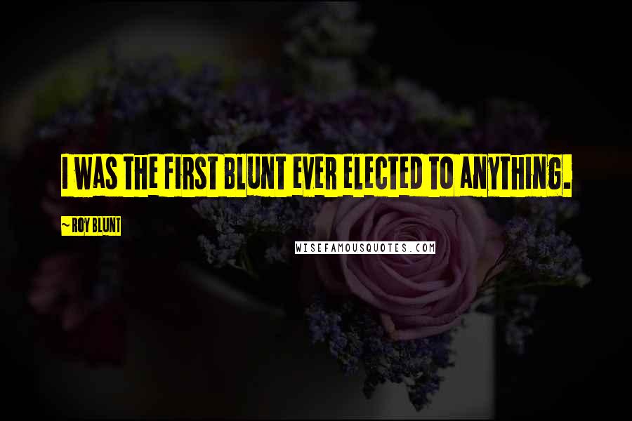 Roy Blunt quotes: I was the first Blunt ever elected to anything.