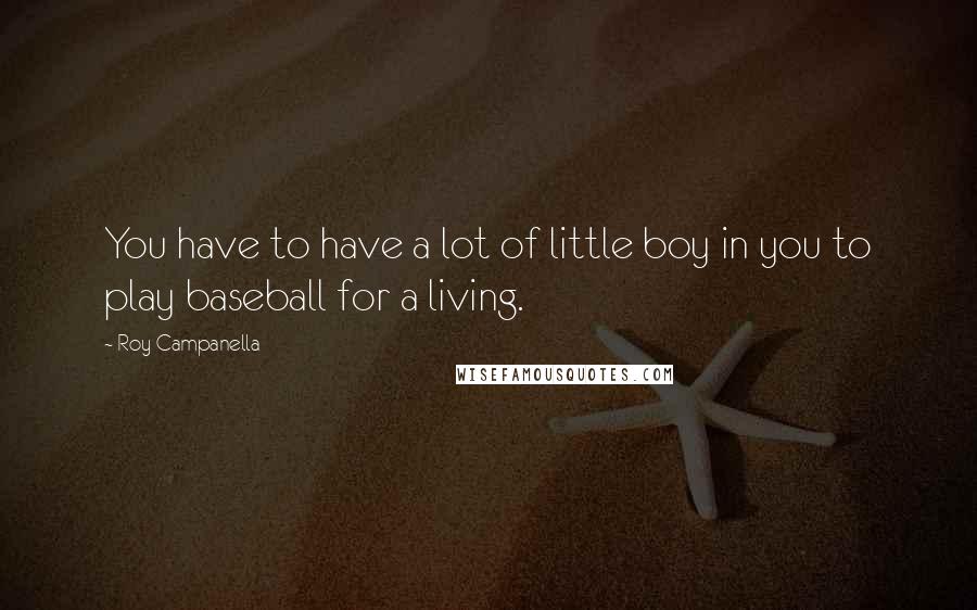 Roy Campanella quotes: You have to have a lot of little boy in you to play baseball for a living.