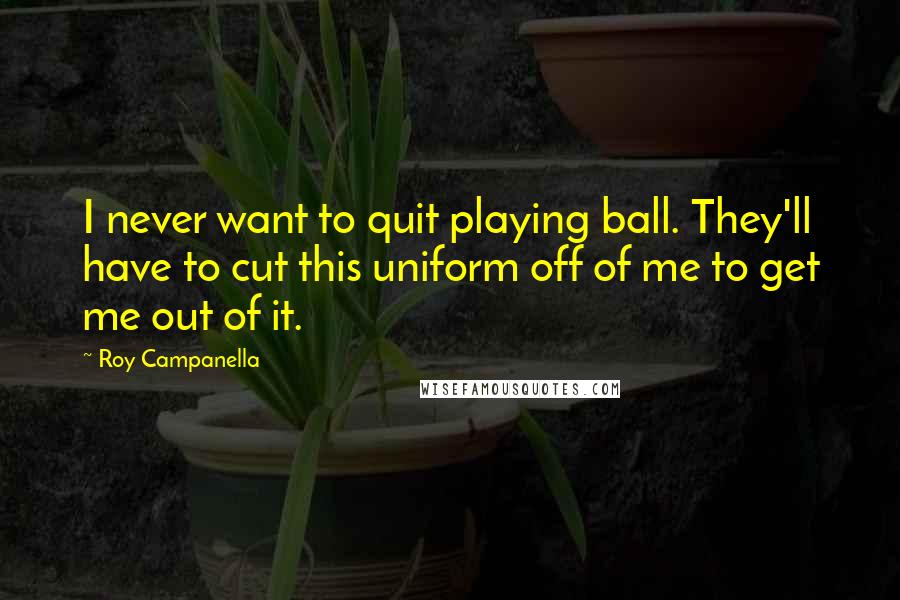 Roy Campanella quotes: I never want to quit playing ball. They'll have to cut this uniform off of me to get me out of it.