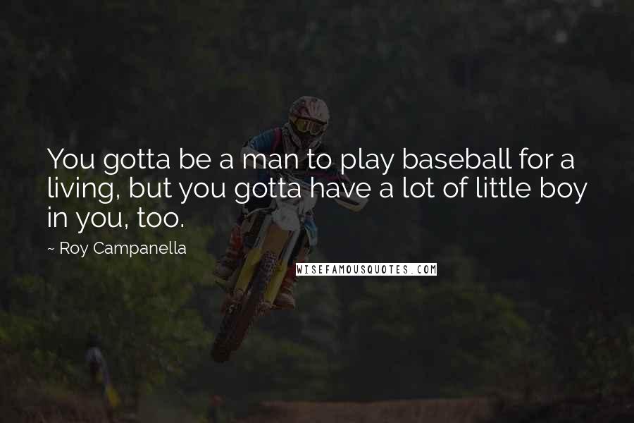 Roy Campanella quotes: You gotta be a man to play baseball for a living, but you gotta have a lot of little boy in you, too.