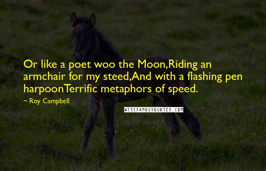 Roy Campbell quotes: Or like a poet woo the Moon,Riding an armchair for my steed,And with a flashing pen harpoonTerrific metaphors of speed. Roy Campbell quotes: Or like a poet woo the Moon,Riding an armchair for my steed,And with a flashing pen harpoonTerrific metaphors of speed.