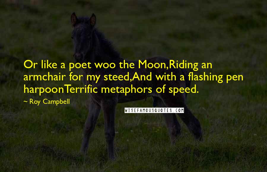 Roy Campbell quotes: Or like a poet woo the Moon,Riding an armchair for my steed,And with a flashing pen harpoonTerrific metaphors of speed.