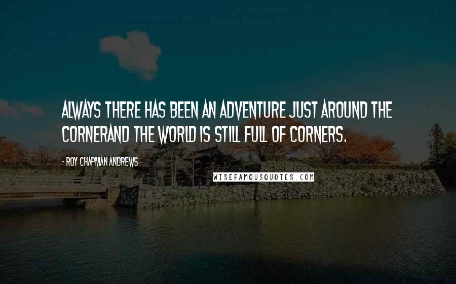 Roy Chapman Andrews quotes: Always there has been an adventure just around the cornerand the world is still full of corners.