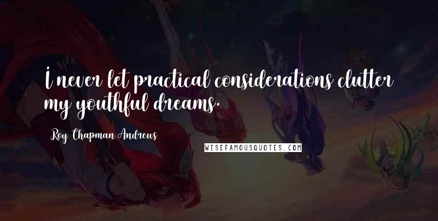 Roy Chapman Andrews quotes: I never let practical considerations clutter my youthful dreams.