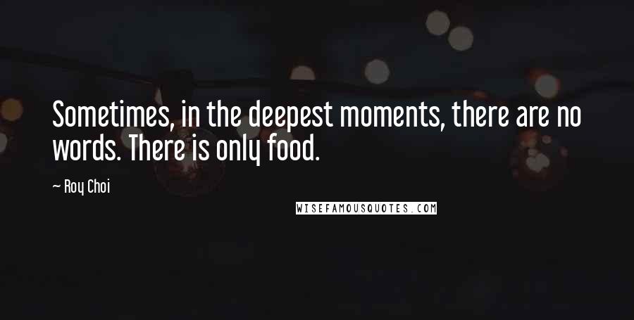 Roy Choi quotes: Sometimes, in the deepest moments, there are no words. There is only food.