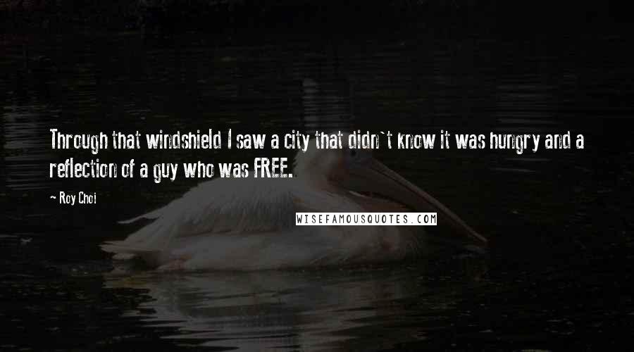 Roy Choi quotes: Through that windshield I saw a city that didn't know it was hungry and a reflection of a guy who was FREE.