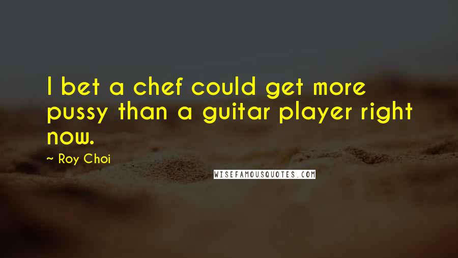 Roy Choi quotes: I bet a chef could get more pussy than a guitar player right now.