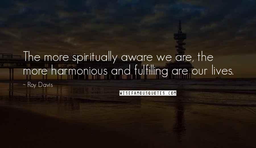 Roy Davis quotes: The more spiritually aware we are, the more harmonious and fulfilling are our lives.