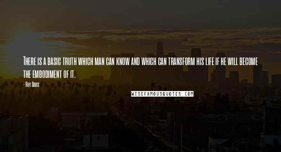 Roy Davis quotes: There is a basic truth which man can know and which can transform his life if he will become the embodiment of it.
