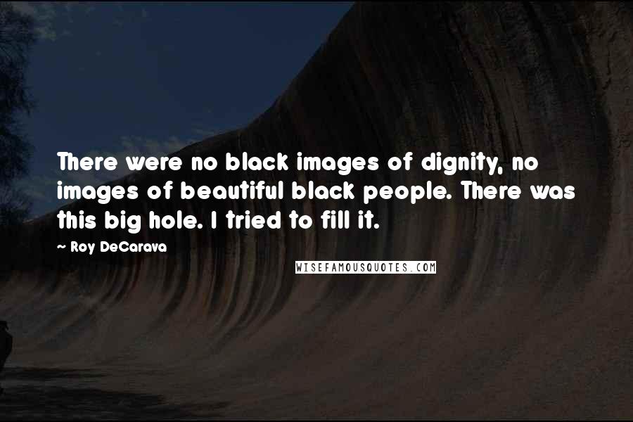 Roy DeCarava quotes: There were no black images of dignity, no images of beautiful black people. There was this big hole. I tried to fill it.