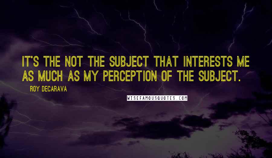 Roy DeCarava quotes: It's the not the subject that interests me as much as my perception of the subject.