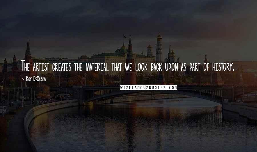 Roy DeCarava quotes: The artist creates the material that we look back upon as part of history.