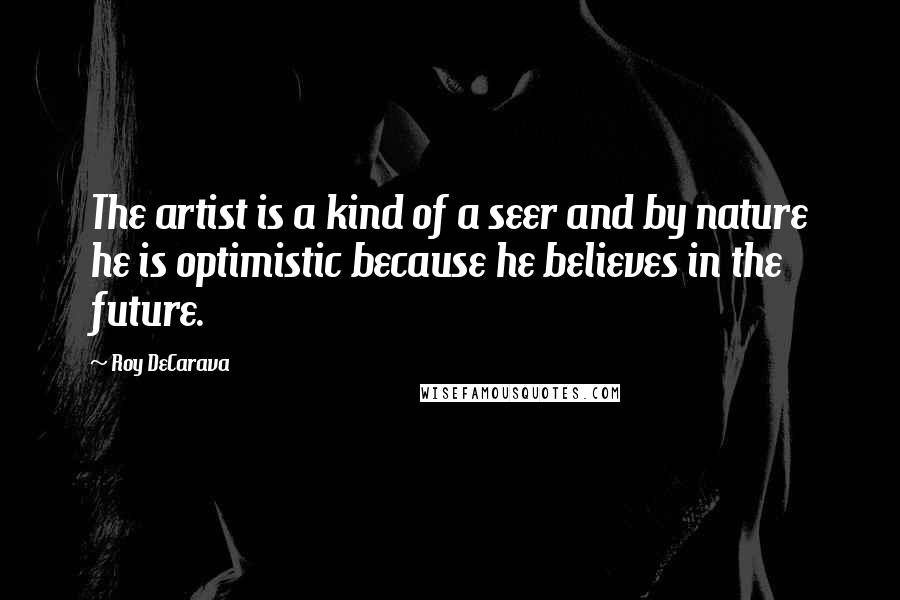 Roy DeCarava quotes: The artist is a kind of a seer and by nature he is optimistic because he believes in the future.