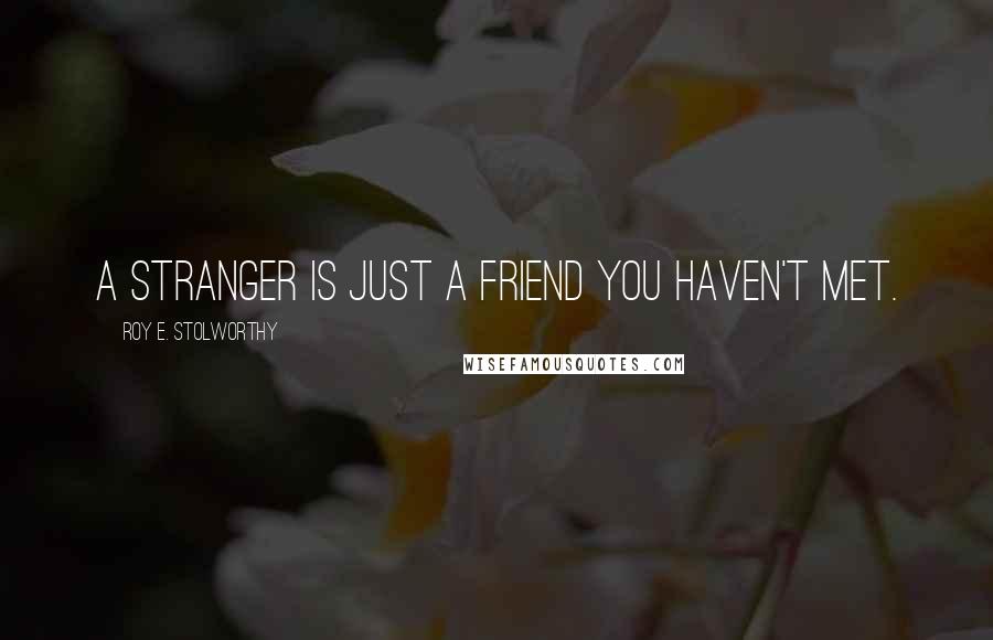 Roy E. Stolworthy quotes: A stranger is just a friend you haven't met.