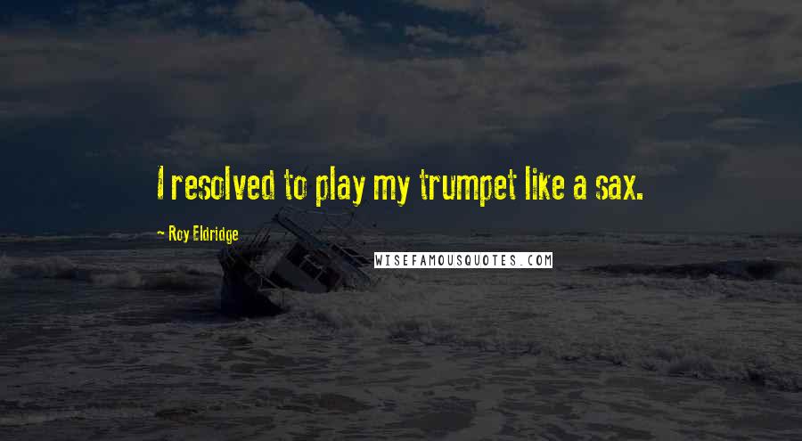 Roy Eldridge quotes: I resolved to play my trumpet like a sax.