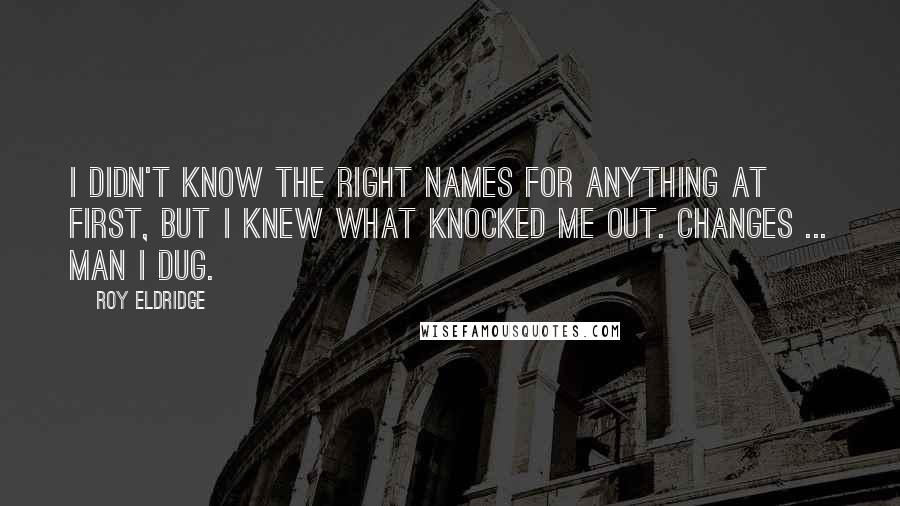 Roy Eldridge quotes: I didn't know the right names for anything at first, but I knew what knocked me out. Changes ... man I dug.