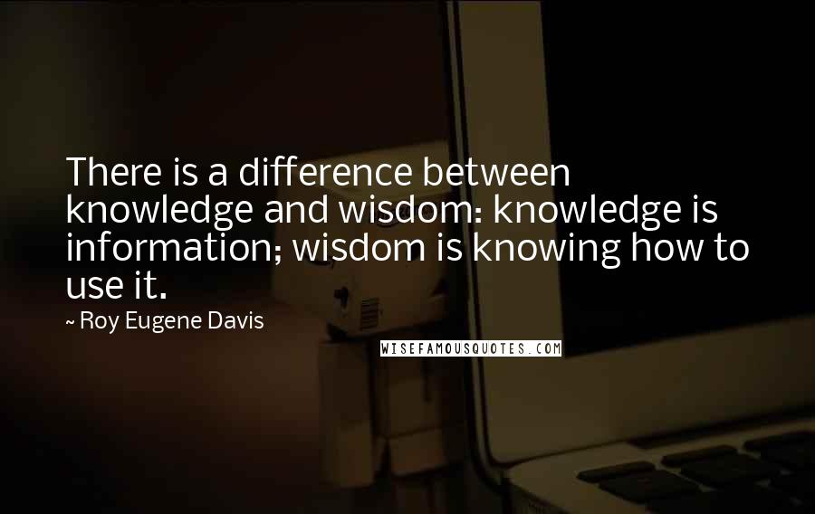 Roy Eugene Davis quotes: There is a difference between knowledge and wisdom: knowledge is information; wisdom is knowing how to use it. Roy Eugene Davis quotes: There is a difference between knowledge and wisdom: knowledge is information; wisdom is knowing how to use it.