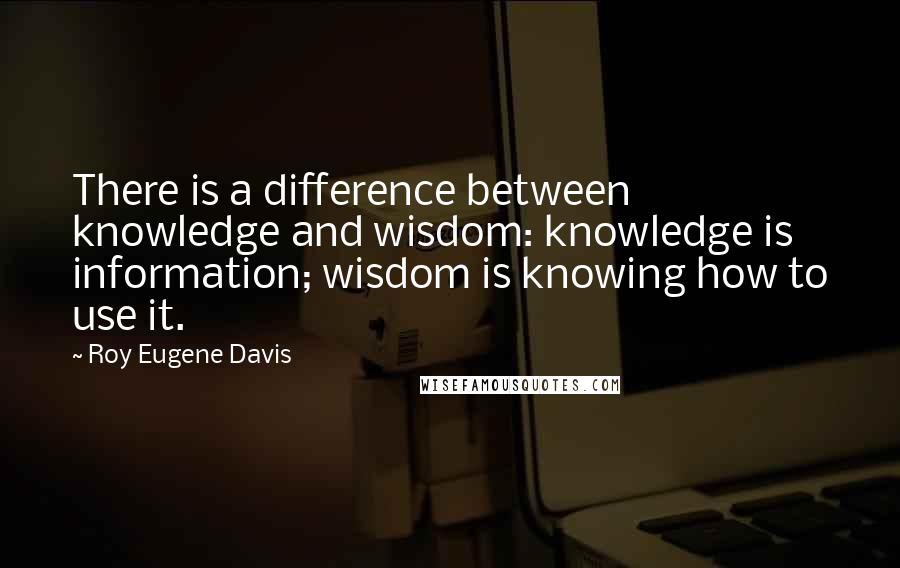 Roy Eugene Davis quotes: There is a difference between knowledge and wisdom: knowledge is information; wisdom is knowing how to use it.