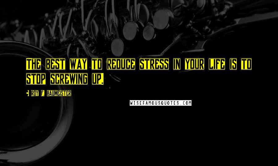 Roy F. Baumeister quotes: The best way to reduce stress in your life is to stop screwing up.