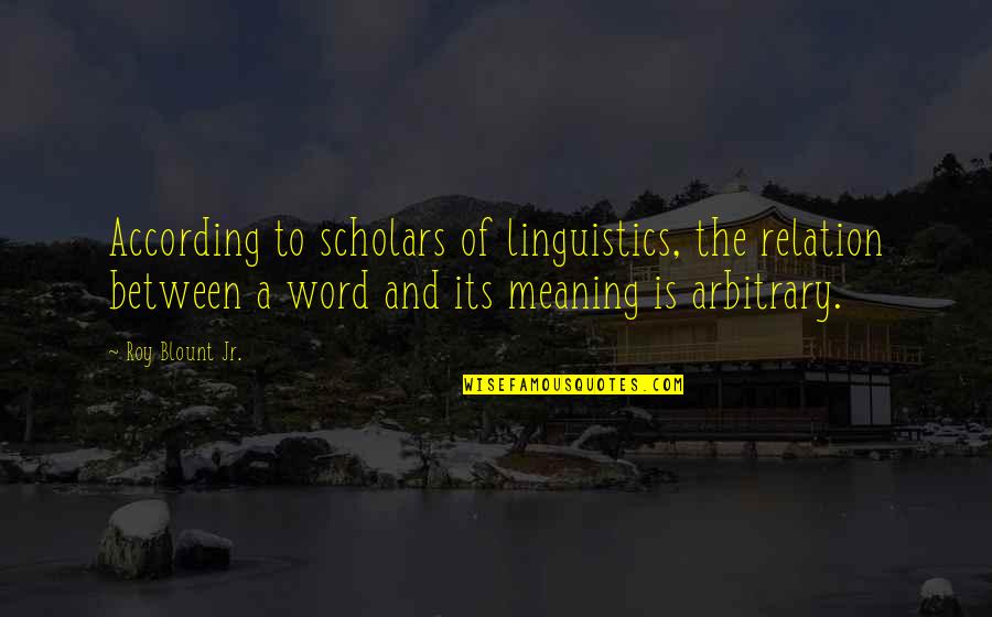 Roy G Blount Quotes By Roy Blount Jr.: According to scholars of linguistics, the relation between