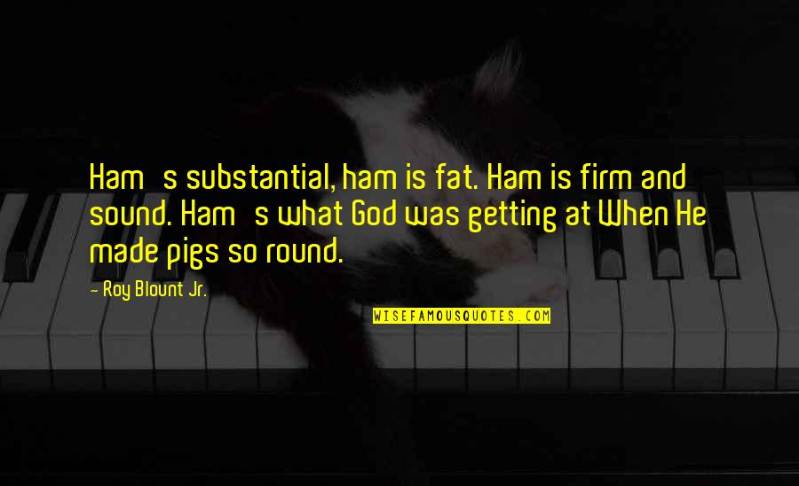 Roy G Blount Quotes By Roy Blount Jr.: Ham's substantial, ham is fat. Ham is firm
