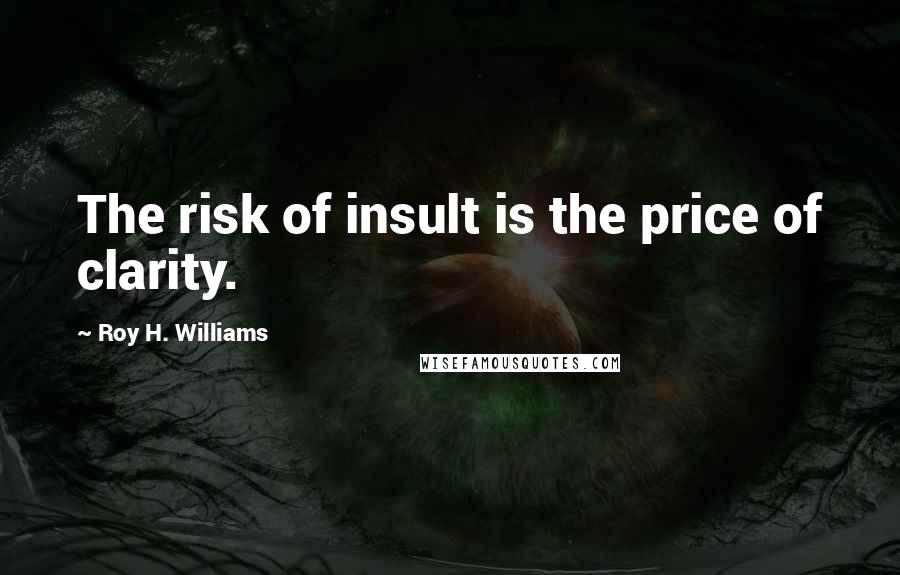 Roy H. Williams quotes: The risk of insult is the price of clarity.